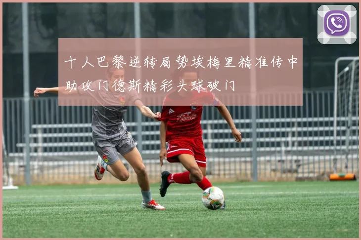 十人巴黎逆转局势埃梅里精准传中助攻门德斯精彩头球破门