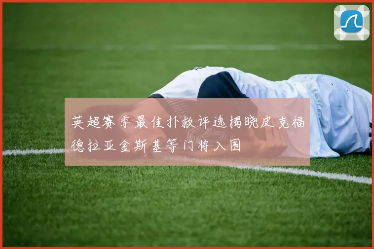 英超赛季最佳扑救评选揭晓皮克福德拉亚金斯基等门将入围