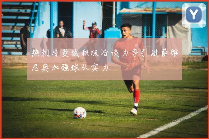 热刺与曼城积极洽谈力争引进萨维尼奥加强球队实力