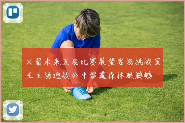 火箭未来五场比赛展望客场挑战国王主场迎战公牛雷霆森林狼鹈鹕