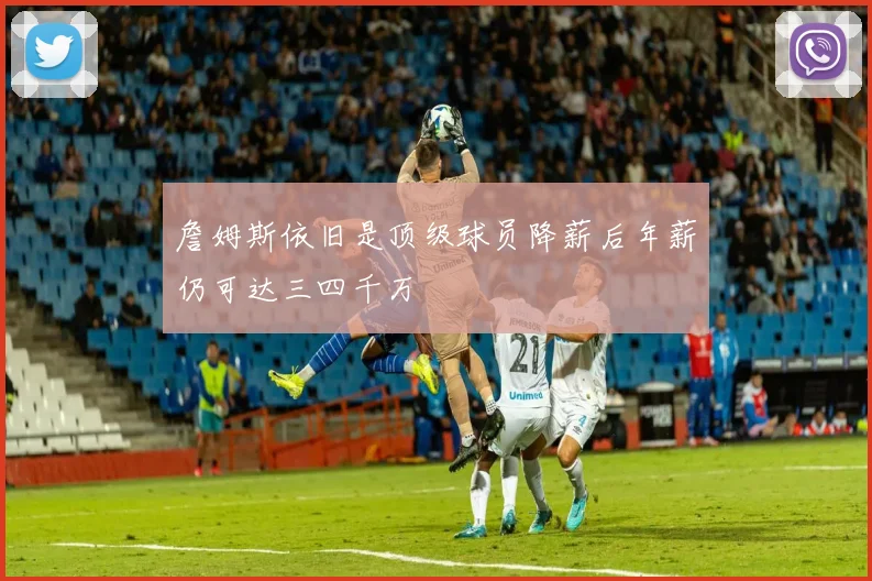 詹姆斯依旧是顶级球员降薪后年薪仍可达三四千万