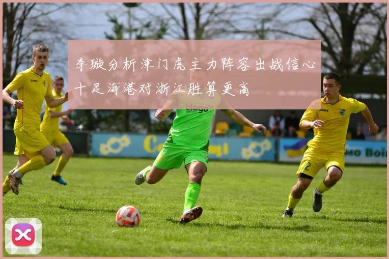 李璇分析津门虎主力阵容出战信心十足海港对浙江胜算更高
