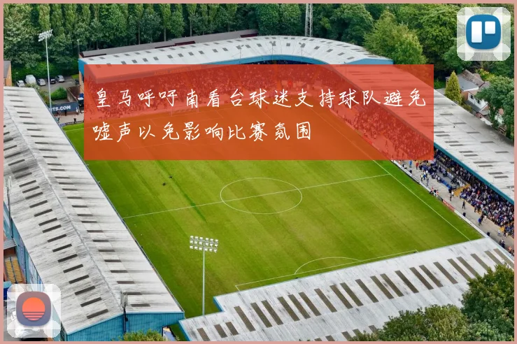 皇马呼吁南看台球迷支持球队避免嘘声以免影响比赛氛围