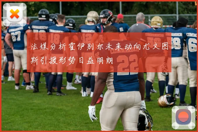法媒分析霍伊别尔未来动向尤文图斯引援形势日益明朗