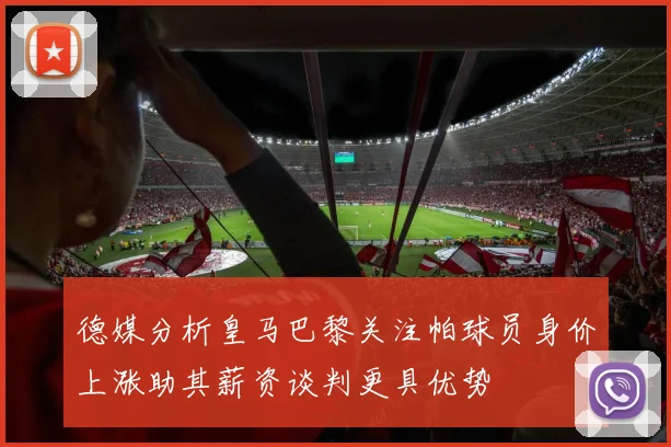 德媒分析皇马巴黎关注帕球员身价上涨助其薪资谈判更具优势