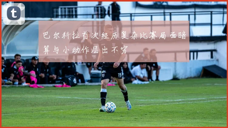 巴尔科拉首次经历复杂比赛局面暗算与小动作层出不穷
