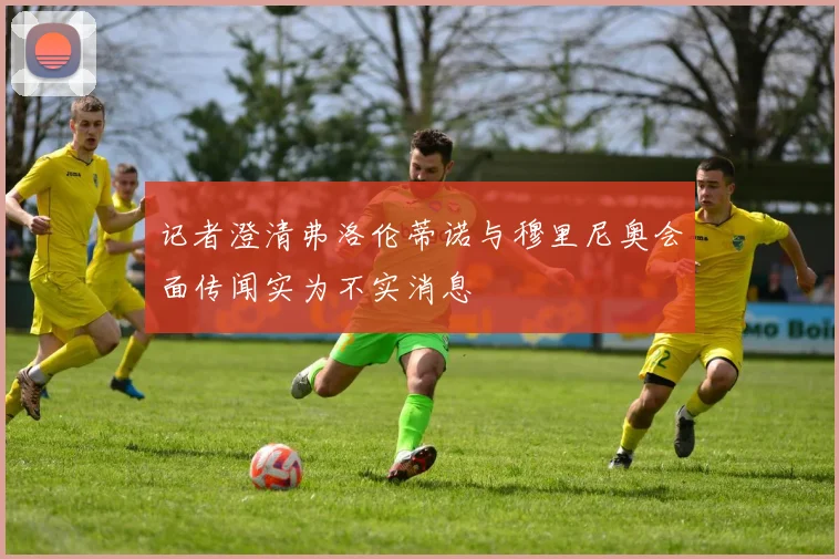 记者澄清弗洛伦蒂诺与穆里尼奥会面传闻实为不实消息