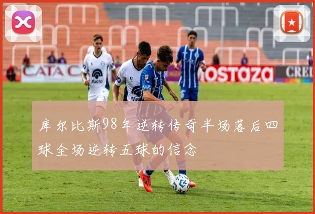 库尔比斯98年逆转传奇半场落后四球全场逆转五球的信念