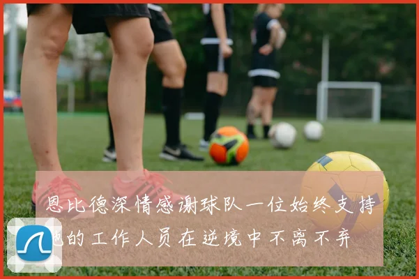 恩比德深情感谢球队一位始终支持他的工作人员在逆境中不离不弃