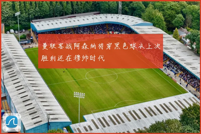 曼联客战阿森纳将穿黑色球衣上次胜利还在穆帅时代