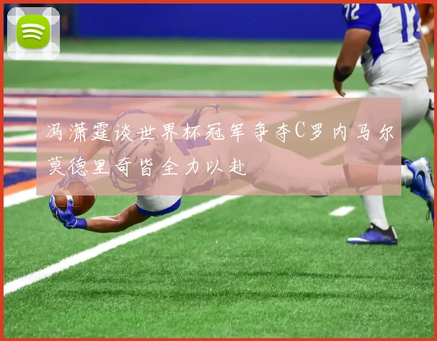 冯潇霆谈世界杯冠军争夺C罗内马尔莫德里奇皆全力以赴