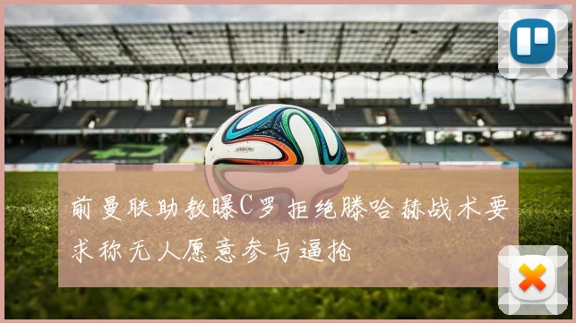 前曼联助教曝C罗拒绝滕哈赫战术要求称无人愿意参与逼抢