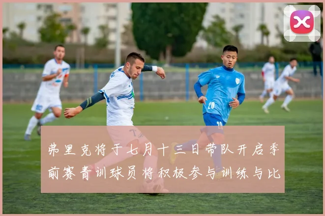 弗里克将于七月十三日带队开启季前赛青训球员将积极参与训练与比赛