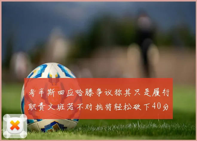 考辛斯回应哈滕争议称其只是履行职责文班若不对抗将轻松砍下40分20篮板