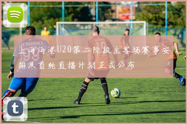 上海海港U20第二阶段主客场赛事安排及首轮直播计划正式公布
