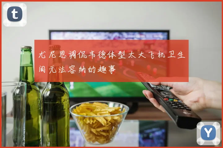 尤尼恩调侃韦德体型太大飞机卫生间无法容纳的趣事