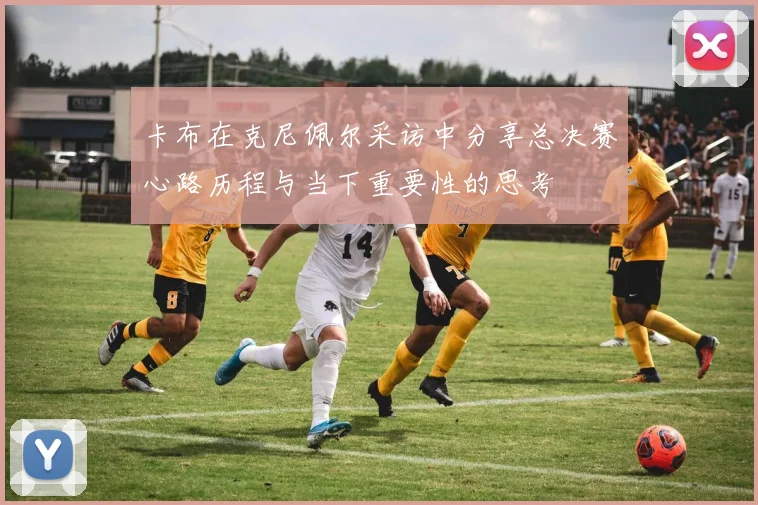 卡布在克尼佩尔采访中分享总决赛心路历程与当下重要性的思考