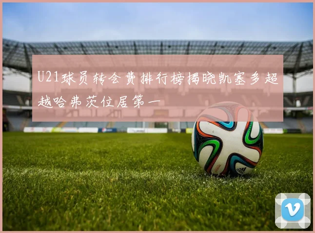 U21球员转会费排行榜揭晓凯塞多超越哈弗茨位居第一