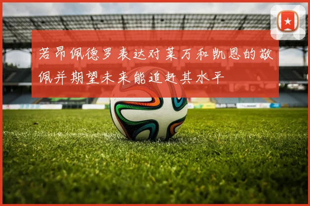 若昂佩德罗表达对莱万和凯恩的敬佩并期望未来能追赶其水平