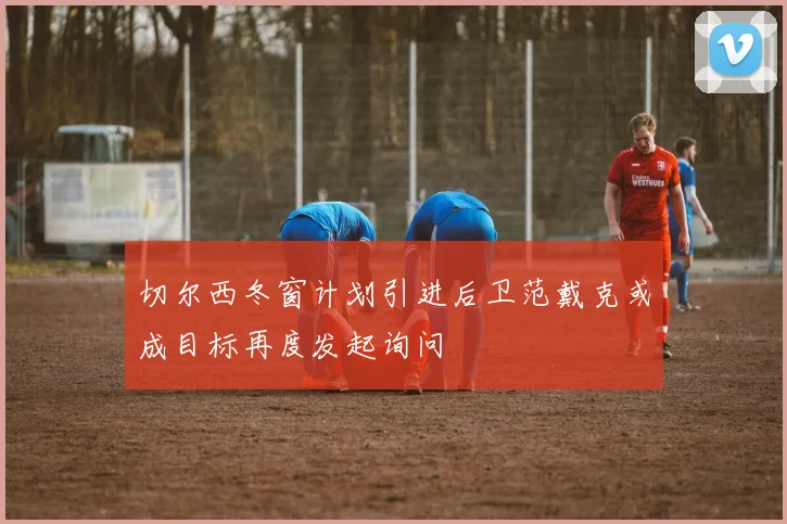 切尔西冬窗计划引进后卫范戴克或成目标再度发起询问