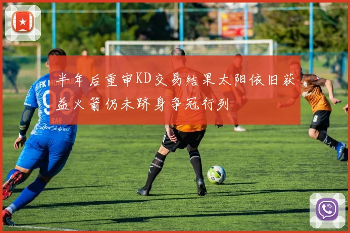 半年后重审KD交易结果太阳依旧获益火箭仍未跻身争冠行列