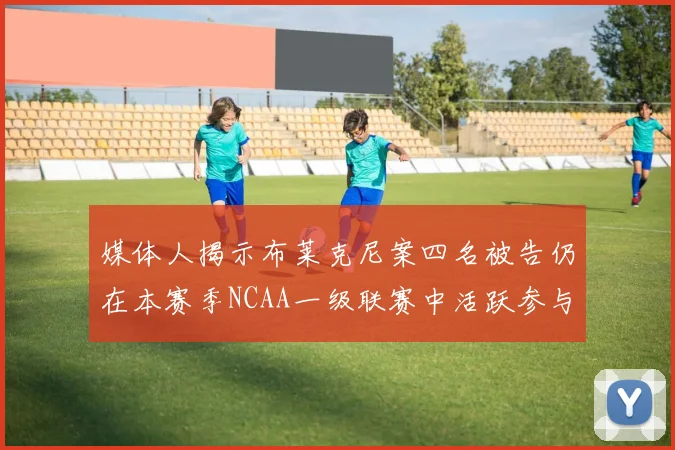 媒体人揭示布莱克尼案四名被告仍在本赛季NCAA一级联赛中活跃参与