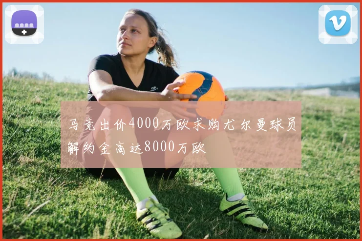 马竞出价4000万欧求购尤尔曼球员解约金高达8000万欧