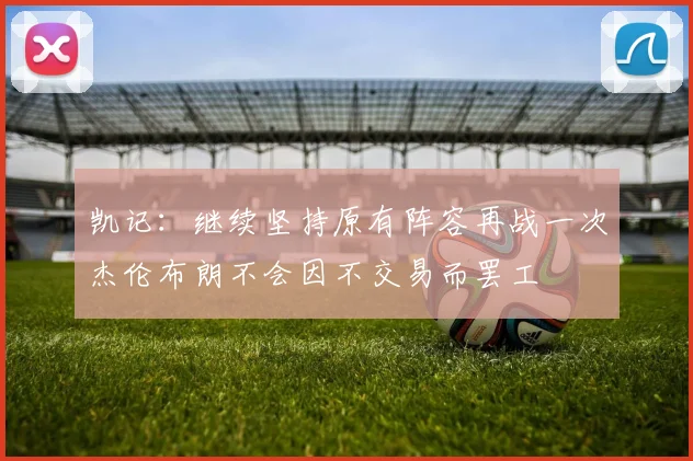 凯记：继续坚持原有阵容再战一次杰伦布朗不会因不交易而罢工