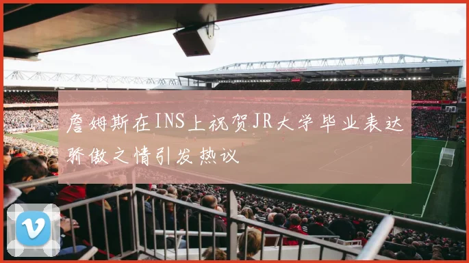 詹姆斯在INS上祝贺JR大学毕业表达骄傲之情引发热议