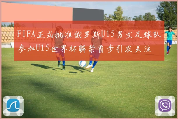 FIFA正式批准俄罗斯U15男女足球队参加U15世界杯解禁首步引发关注