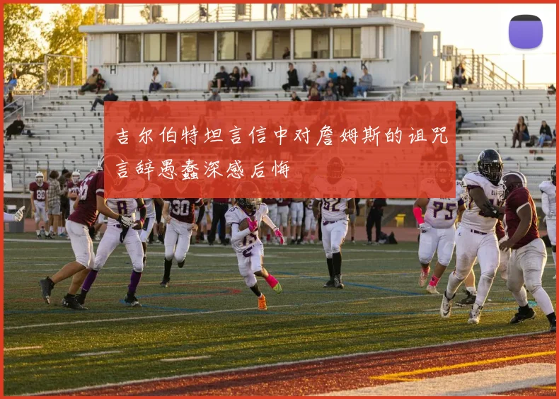 吉尔伯特坦言信中对詹姆斯的诅咒言辞愚蠢深感后悔