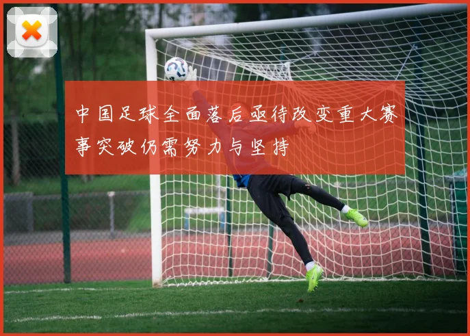中国足球全面落后亟待改变重大赛事突破仍需努力与坚持
