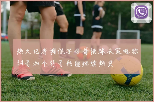 热火记者调侃字母哥换球衣策略称34号加个符号也能继续热卖
