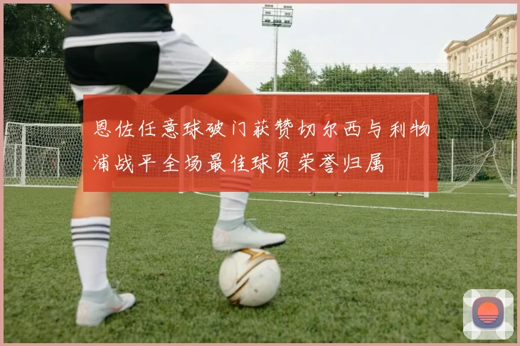恩佐任意球破门获赞切尔西与利物浦战平全场最佳球员荣誉归属