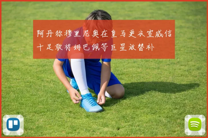 阿丹称穆里尼奥在皇马更衣室威信十足敢将姆巴佩等巨星放替补