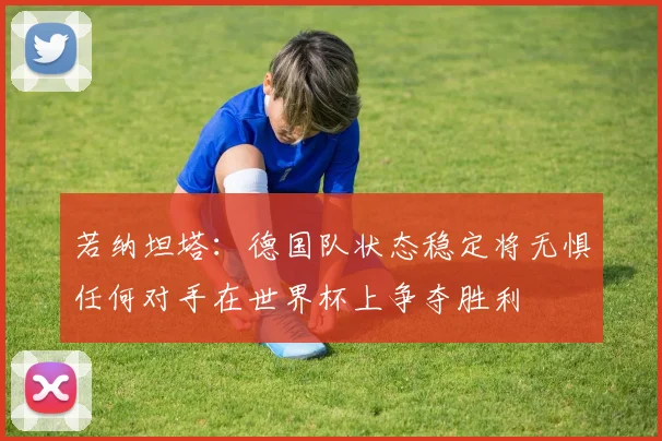 若纳坦塔：德国队状态稳定将无惧任何对手在世界杯上争夺胜利