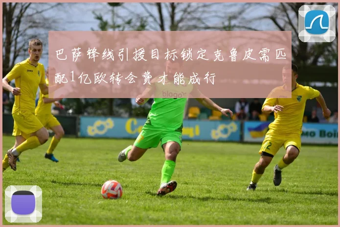 巴萨锋线引援目标锁定克鲁皮需匹配1亿欧转会费才能成行