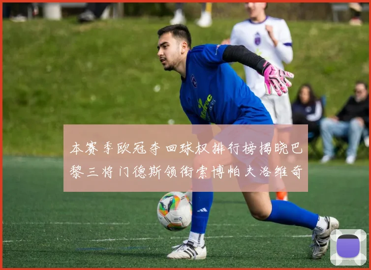 本赛季欧冠夺回球权排行榜揭晓巴黎三将门德斯领衔索博帕夫洛维奇紧随其后