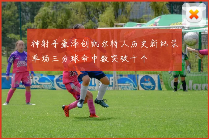 神射手豪泽创凯尔特人历史新纪录单场三分球命中数突破十个