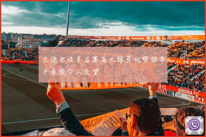 兰德尔谈季后赛高大球员优势称华子表现令人失望